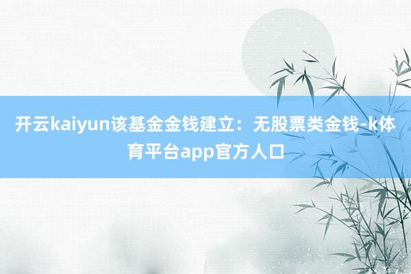 开云kaiyun该基金金钱建立：无股票类金钱-k体育平台app官方人口
