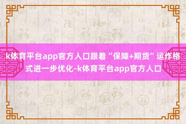 k体育平台app官方人口跟着“保障+期货”运作格式进一步优化-k体育平台app官方人口