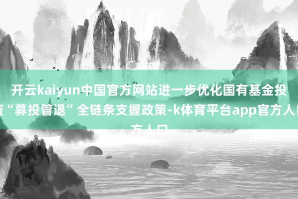 开云kaiyun中国官方网站进一步优化国有基金投资“募投管退”全链条支握政策-k体育平台app官方人口