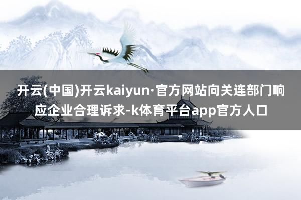 开云(中国)开云kaiyun·官方网站向关连部门响应企业合理诉求-k体育平台app官方人口