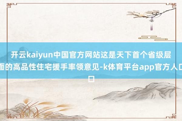 开云kaiyun中国官方网站　　这是天下首个省级层面的高品性住宅援手率领意见-k体育平台app官方人口
