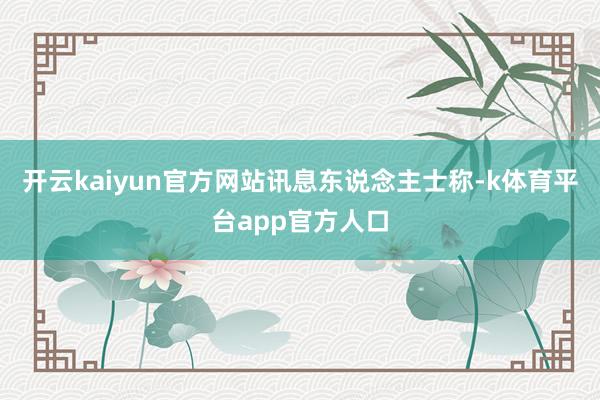 开云kaiyun官方网站　　讯息东说念主士称-k体育平台app官方人口