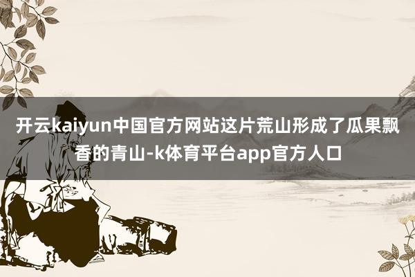 开云kaiyun中国官方网站这片荒山形成了瓜果飘香的青山-k体育平台app官方人口