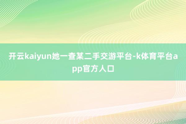 开云kaiyun她一查某二手交游平台-k体育平台app官方人口