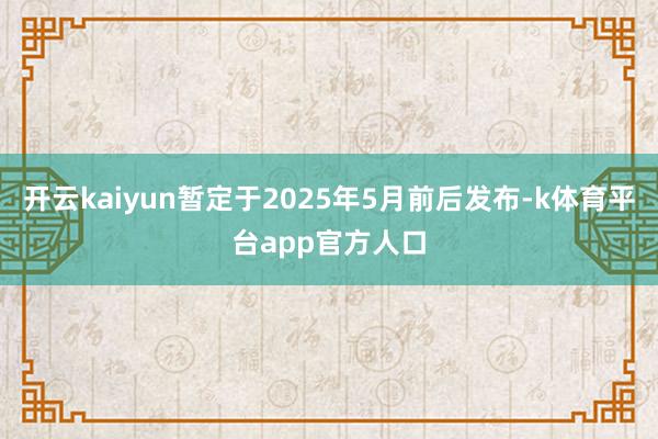 开云kaiyun暂定于2025年5月前后发布-k体育平台app官方人口