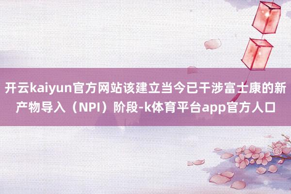 开云kaiyun官方网站该建立当今已干涉富士康的新产物导入（NPI）阶段-k体育平台app官方人口
