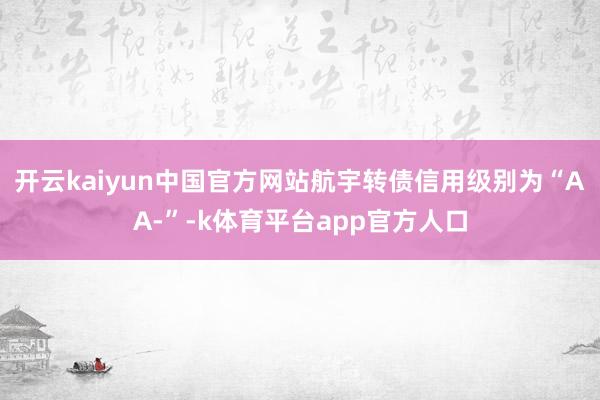 开云kaiyun中国官方网站航宇转债信用级别为“AA-”-k体育平台app官方人口