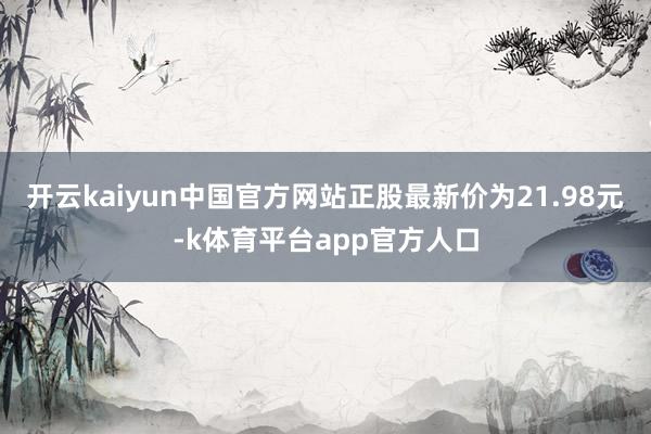 开云kaiyun中国官方网站正股最新价为21.98元-k体育平台app官方人口