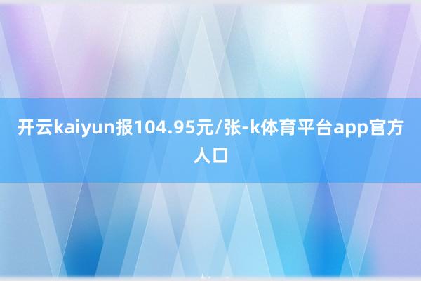 开云kaiyun报104.95元/张-k体育平台app官方人口