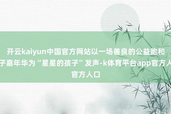 开云kaiyun中国官方网站以一场善良的公益跑和亲子嘉年华为“星星的孩子”发声-k体育平台app官方人口