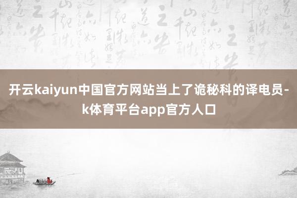 开云kaiyun中国官方网站当上了诡秘科的译电员-k体育平台app官方人口