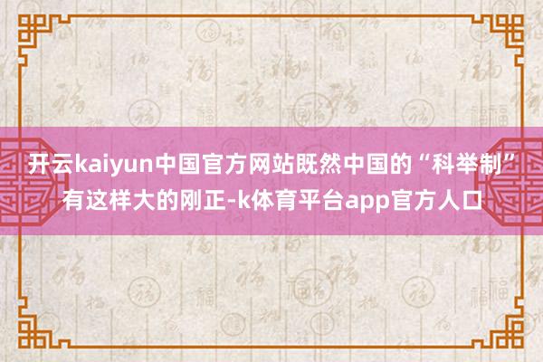 开云kaiyun中国官方网站既然中国的“科举制”有这样大的刚正-k体育平台app官方人口