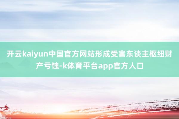 开云kaiyun中国官方网站形成受害东谈主枢纽财产亏蚀-k体育平台app官方人口