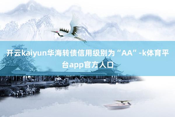 开云kaiyun华海转债信用级别为“AA”-k体育平台app官方人口