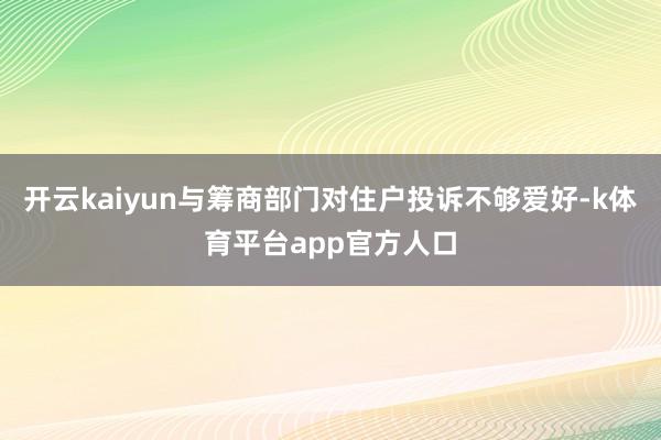 开云kaiyun与筹商部门对住户投诉不够爱好-k体育平台app官方人口