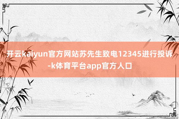 开云kaiyun官方网站苏先生致电12345进行投诉-k体育平台app官方人口