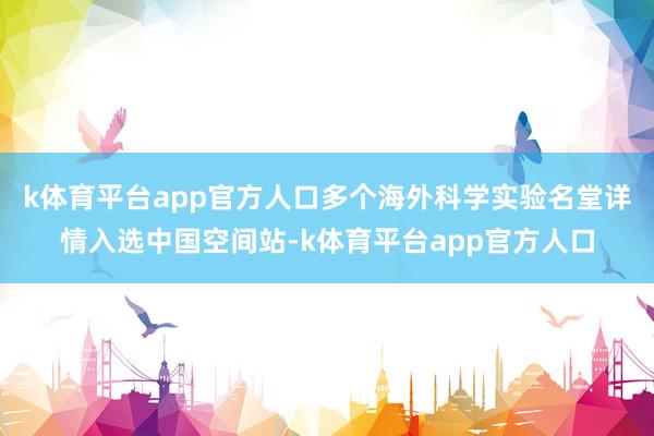 k体育平台app官方人口多个海外科学实验名堂详情入选中国空间站-k体育平台app官方人口