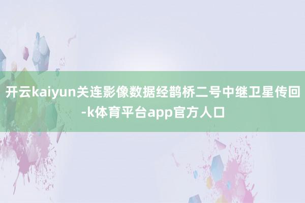 开云kaiyun关连影像数据经鹊桥二号中继卫星传回-k体育平台app官方人口