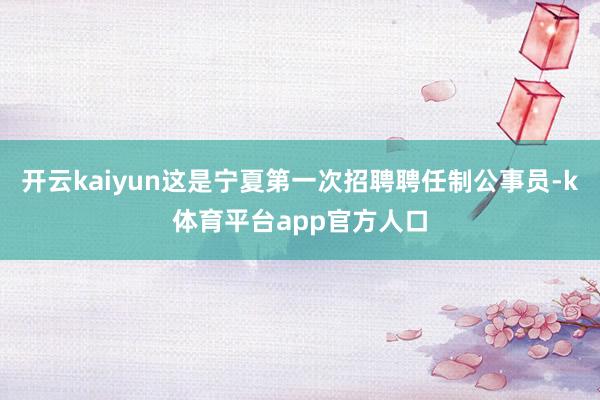 开云kaiyun这是宁夏第一次招聘聘任制公事员-k体育平台app官方人口