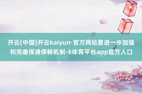 开云(中国)开云kaiyun·官方网站要进一步加强和完善保通保畅机制-k体育平台app官方人口