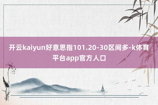 开云kaiyun好意思指101.20-30区间多-k体育平台app官方人口