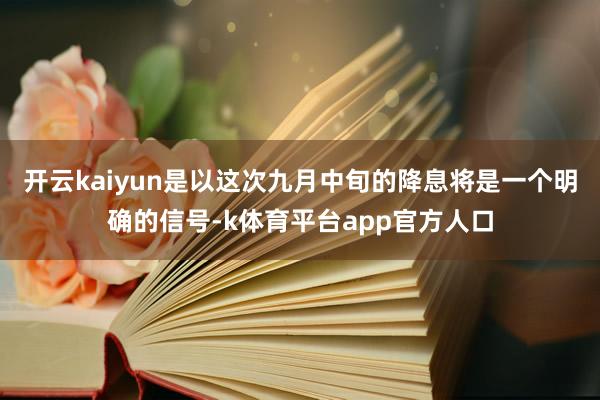开云kaiyun是以这次九月中旬的降息将是一个明确的信号-k体育平台app官方人口