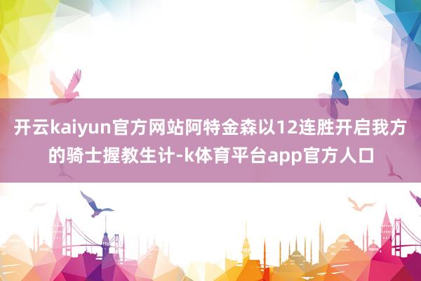 开云kaiyun官方网站阿特金森以12连胜开启我方的骑士握教生计-k体育平台app官方人口
