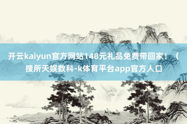 开云kaiyun官方网站148元礼品免费带回家！（搜所天娱数科-k体育平台app官方人口