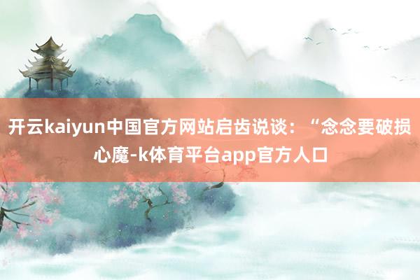 开云kaiyun中国官方网站启齿说谈：“念念要破损心魔-k体育平台app官方人口