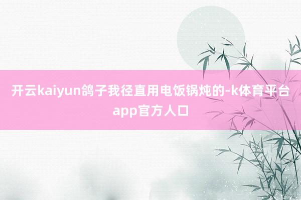 开云kaiyun鸽子我径直用电饭锅炖的-k体育平台app官方人口