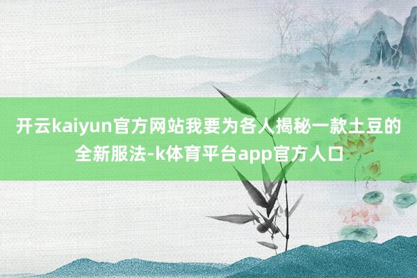 开云kaiyun官方网站我要为各人揭秘一款土豆的全新服法-k体育平台app官方人口