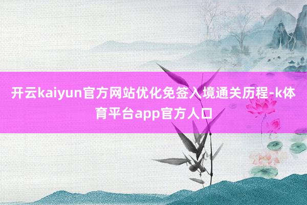 开云kaiyun官方网站优化免签入境通关历程-k体育平台app官方人口