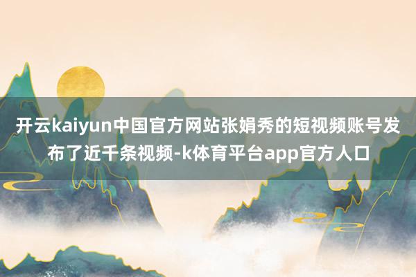 开云kaiyun中国官方网站张娟秀的短视频账号发布了近千条视频-k体育平台app官方人口