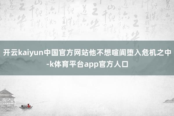 开云kaiyun中国官方网站他不想喧阗堕入危机之中-k体育平台app官方人口