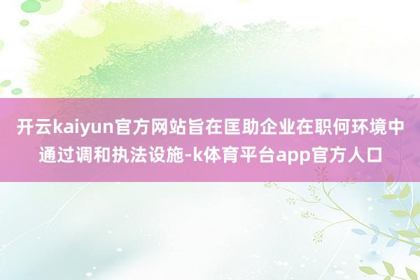 开云kaiyun官方网站旨在匡助企业在职何环境中通过调和执法设施-k体育平台app官方人口