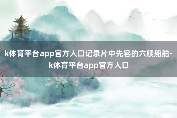 k体育平台app官方人口记录片中先容的六艘船舶-k体育平台app官方人口