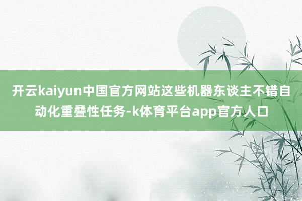 开云kaiyun中国官方网站这些机器东谈主不错自动化重叠性任务-k体育平台app官方人口