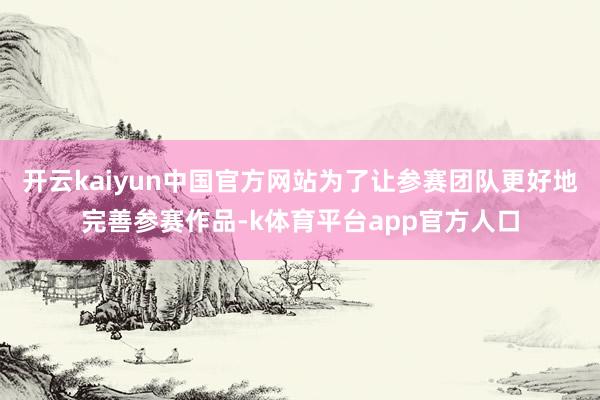 开云kaiyun中国官方网站为了让参赛团队更好地完善参赛作品-k体育平台app官方人口