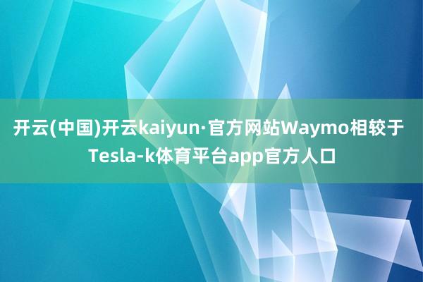 开云(中国)开云kaiyun·官方网站Waymo相较于 Tesla-k体育平台app官方人口
