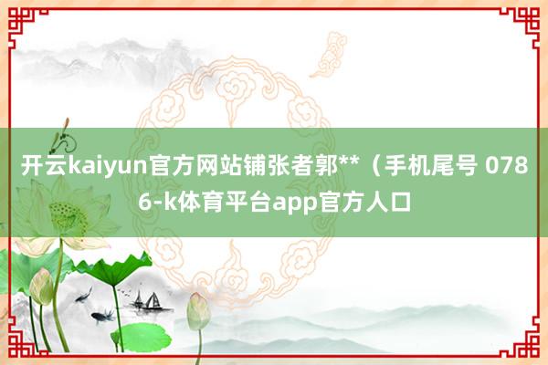 开云kaiyun官方网站铺张者郭**（手机尾号 0786-k体育平台app官方人口