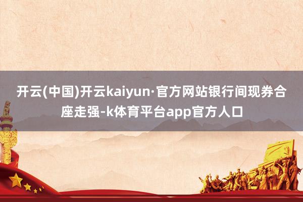 开云(中国)开云kaiyun·官方网站　　银行间现券合座走强-k体育平台app官方人口