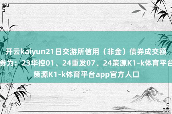 开云kaiyun21日交游所信用（非金）债券成交额最高的三只债券为：23华控01、24重发07、24策源K1-k体育平台app官方人口