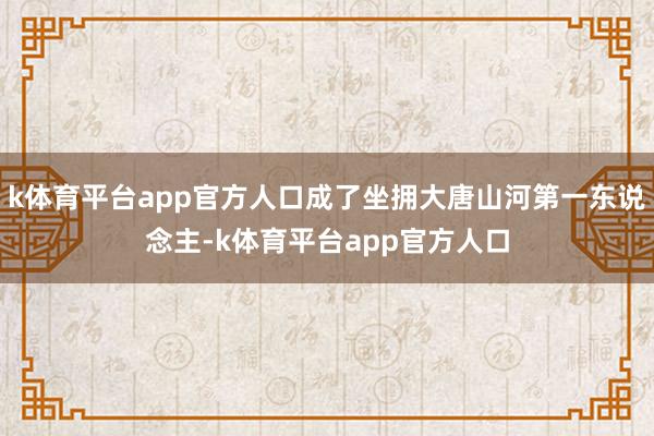 k体育平台app官方人口成了坐拥大唐山河第一东说念主-k体育平台app官方人口