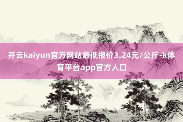 开云kaiyun官方网站最低报价3.24元/公斤-k体育平台app官方人口