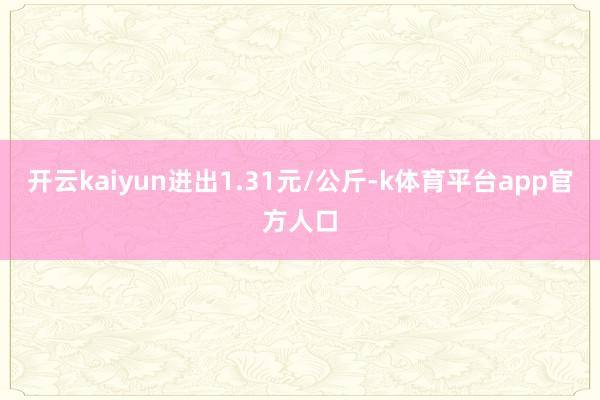 开云kaiyun进出1.31元/公斤-k体育平台app官方人口