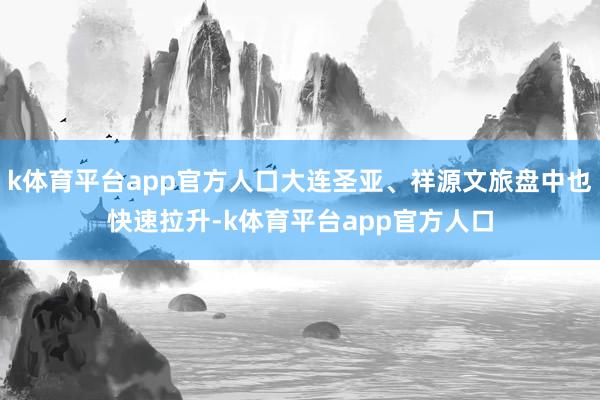 k体育平台app官方人口大连圣亚、祥源文旅盘中也快速拉升-k体育平台app官方人口