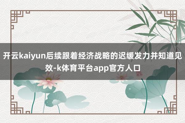 开云kaiyun后续跟着经济战略的迟缓发力并知道见效-k体育平台app官方人口