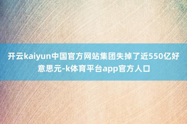 开云kaiyun中国官方网站集团失掉了近550亿好意思元-k体育平台app官方人口