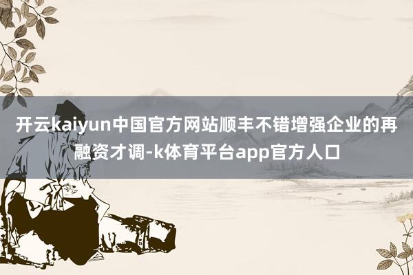 开云kaiyun中国官方网站顺丰不错增强企业的再融资才调-k体育平台app官方人口