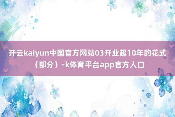 开云kaiyun中国官方网站03开业超10年的花式（部分）-k体育平台app官方人口